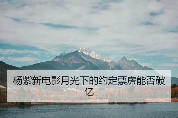 杨紫新电影月光下的约定票房能否破亿